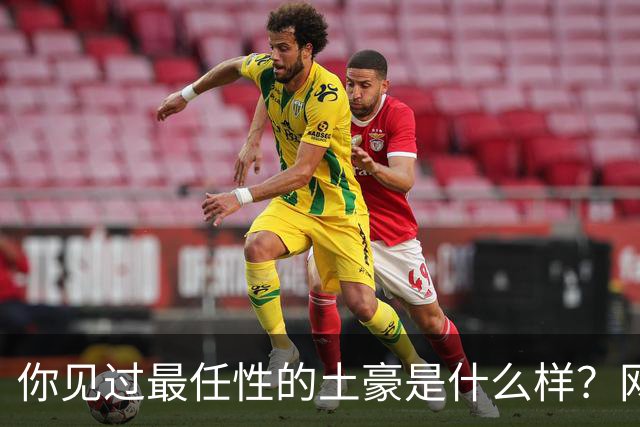 你见过最任性的土豪是什么样？网友：原来在你眼里这就算顶级了